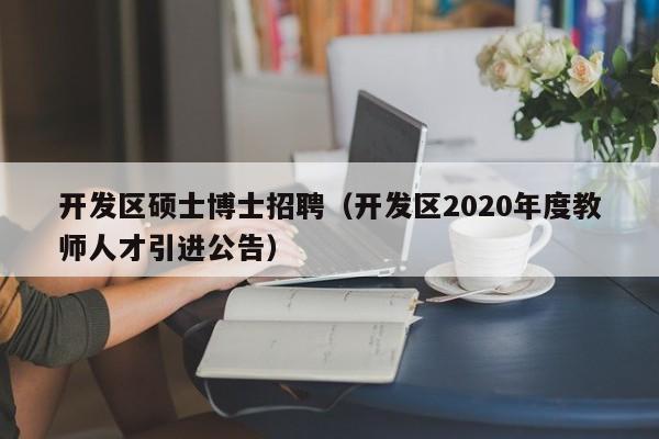 开发区硕士博士招聘（开发区2020年度教师人才引进公告）-第1张图片-公办高校硕士招聘信息-最新高校硕士招聘信息-公办高校招聘条件