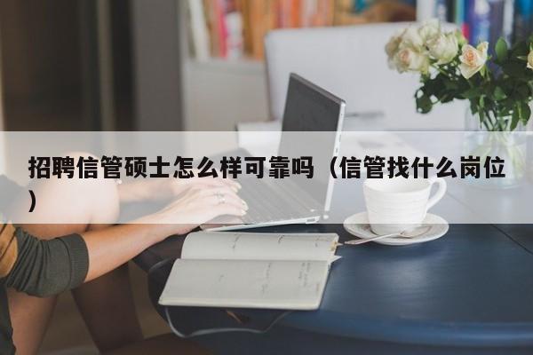 招聘信管硕士怎么样可靠吗（信管找什么岗位）-第1张图片-公办高校硕士招聘信息-最新高校硕士招聘信息-公办高校招聘条件
