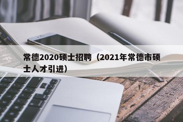 常德2020硕士招聘（2021年常德市硕士人才引进）-第1张图片-公办高校硕士招聘信息-最新高校硕士招聘信息-公办高校招聘条件