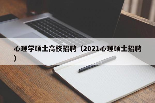 心理学硕士高校招聘（2021心理硕士招聘）-第1张图片-公办高校硕士招聘信息-最新高校硕士招聘信息-公办高校招聘条件