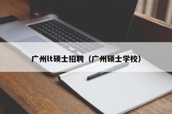 广州lt硕士招聘（广州硕士学校）-第1张图片-公办高校硕士招聘信息-最新高校硕士招聘信息-公办高校招聘条件