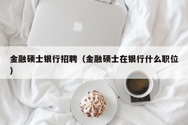 金融硕士银行招聘（金融硕士在银行什么职位）-第1张图片-公办高校硕士招聘信息-最新高校硕士招聘信息-公办高校招聘条件