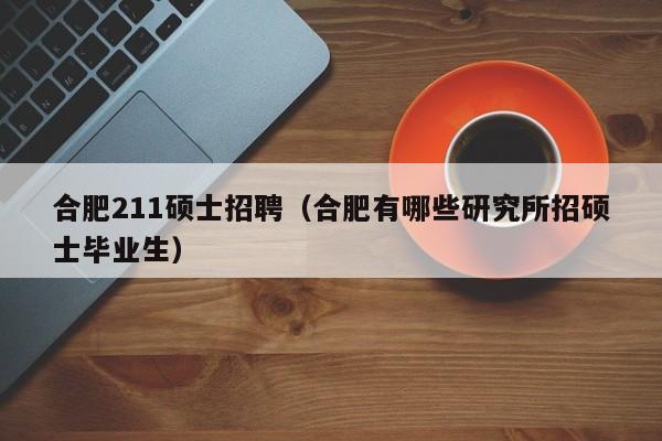 合肥211硕士招聘（合肥有哪些研究所招硕士毕业生）-第1张图片-公办高校硕士招聘信息-最新高校硕士招聘信息-公办高校招聘条件