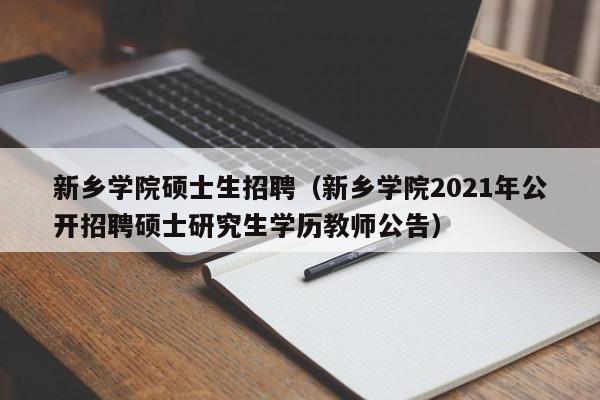 新乡学院硕士生招聘（新乡学院2021年公开招聘硕士研究生学历教师公告）-第1张图片-公办高校硕士招聘信息-最新高校硕士招聘信息-公办高校招聘条件