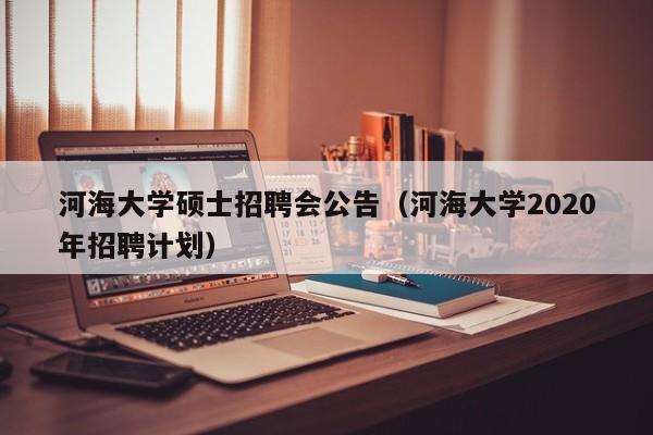 河海大学硕士招聘会公告（河海大学2020年招聘计划）-第1张图片-公办高校硕士招聘信息-最新高校硕士招聘信息-公办高校招聘条件