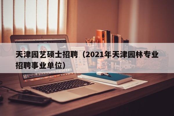 天津园艺硕士招聘（2021年天津园林专业招聘事业单位）-第1张图片-公办高校硕士招聘信息-最新高校硕士招聘信息-公办高校招聘条件