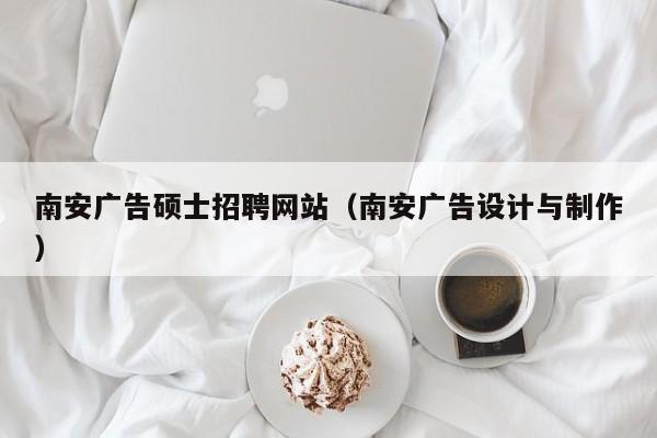 南安广告硕士招聘网站（南安广告设计与制作）-第1张图片-公办高校硕士招聘信息-最新高校硕士招聘信息-公办高校招聘条件