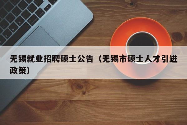 无锡就业招聘硕士公告（无锡市硕士人才引进政策）-第1张图片-公办高校硕士招聘信息-最新高校硕士招聘信息-公办高校招聘条件