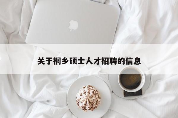 关于桐乡硕士人才招聘的信息-第1张图片-公办高校硕士招聘信息-最新高校硕士招聘信息-公办高校招聘条件