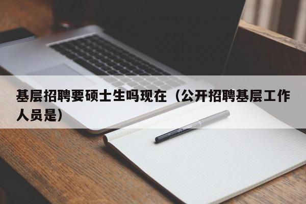 基层招聘要硕士生吗现在（公开招聘基层工作人员是）-第1张图片-公办高校硕士招聘信息-最新高校硕士招聘信息-公办高校招聘条件