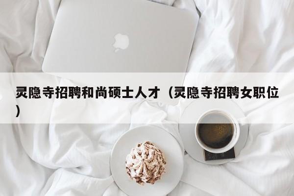 灵隐寺招聘和尚硕士人才（灵隐寺招聘女职位）-第1张图片-公办高校硕士招聘信息-最新高校硕士招聘信息-公办高校招聘条件