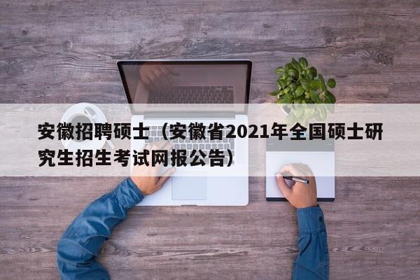 安徽招聘硕士（安徽省2021年全国硕士研究生招生考试网报公告）-第1张图片-公办高校硕士招聘信息-最新高校硕士招聘信息-公办高校招聘条件