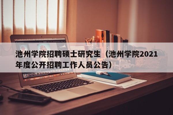 池州学院招聘硕士研究生（池州学院2021年度公开招聘工作人员公告）-第1张图片-公办高校硕士招聘信息-最新高校硕士招聘信息-公办高校招聘条件