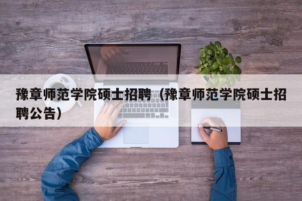 豫章师范学院硕士招聘（豫章师范学院硕士招聘公告）-第1张图片-公办高校硕士招聘信息-最新高校硕士招聘信息-公办高校招聘条件