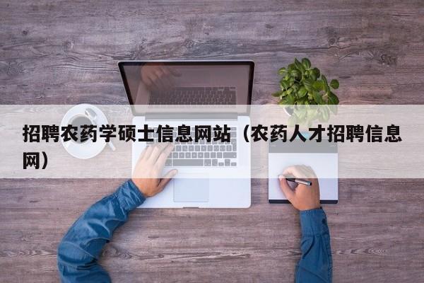 招聘农药学硕士信息网站（农药人才招聘信息网）-第1张图片-公办高校硕士招聘信息-最新高校硕士招聘信息-公办高校招聘条件