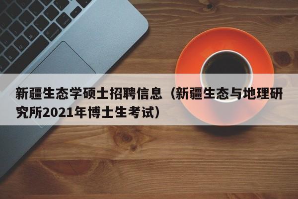 新疆生态学硕士招聘信息（新疆生态与地理研究所2021年博士生考试）-第1张图片-公办高校硕士招聘信息-最新高校硕士招聘信息-公办高校招聘条件