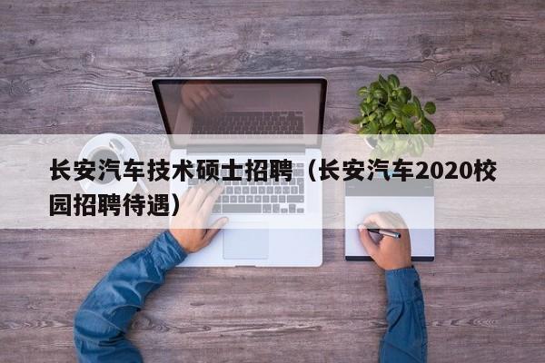 长安汽车技术硕士招聘（长安汽车2020校园招聘待遇）-第1张图片-公办高校硕士招聘信息-最新高校硕士招聘信息-公办高校招聘条件
