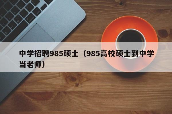 中学招聘985硕士（985高校硕士到中学当老师）-第1张图片-公办高校硕士招聘信息-最新高校硕士招聘信息-公办高校招聘条件