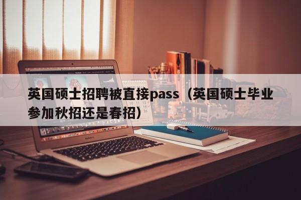 英国硕士招聘被直接pass（英国硕士毕业参加秋招还是春招）-第1张图片-公办高校硕士招聘信息-最新高校硕士招聘信息-公办高校招聘条件