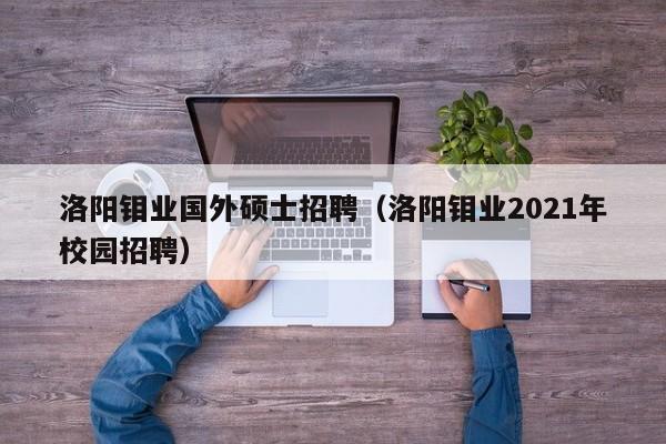 洛阳钼业国外硕士招聘（洛阳钼业2021年校园招聘）-第1张图片-公办高校硕士招聘信息-最新高校硕士招聘信息-公办高校招聘条件