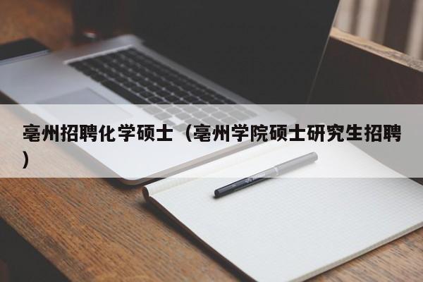 亳州招聘化学硕士（亳州学院硕士研究生招聘）-第1张图片-公办高校硕士招聘信息-最新高校硕士招聘信息-公办高校招聘条件