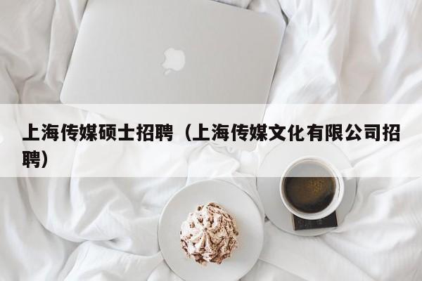 上海传媒硕士招聘（上海传媒文化有限公司招聘）-第1张图片-公办高校硕士招聘信息-最新高校硕士招聘信息-公办高校招聘条件
