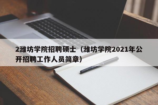 2潍坊学院招聘硕士（潍坊学院2021年公开招聘工作人员简章）-第1张图片-公办高校硕士招聘信息-最新高校硕士招聘信息-公办高校招聘条件