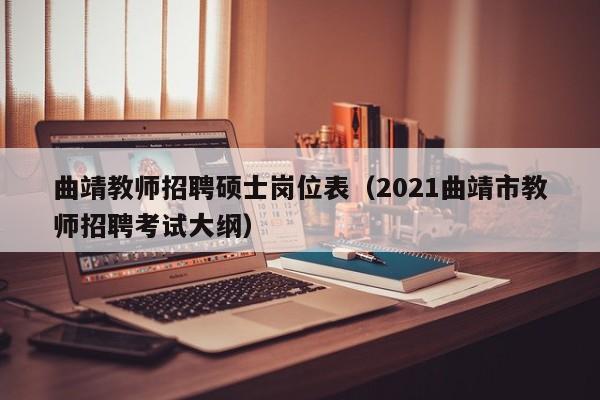 曲靖教师招聘硕士岗位表（2021曲靖市教师招聘考试大纲）-第1张图片-公办高校硕士招聘信息-最新高校硕士招聘信息-公办高校招聘条件