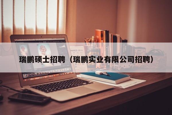瑞鹏硕士招聘（瑞鹏实业有限公司招聘）-第1张图片-公办高校硕士招聘信息-最新高校硕士招聘信息-公办高校招聘条件