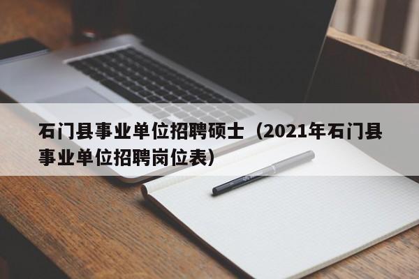 石门县事业单位招聘硕士（2021年石门县事业单位招聘岗位表）-第1张图片-公办高校硕士招聘信息-最新高校硕士招聘信息-公办高校招聘条件