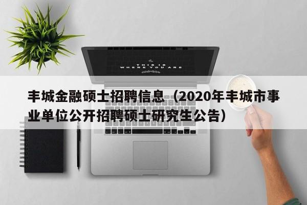 丰城金融硕士招聘信息（2020年丰城市事业单位公开招聘硕士研究生公告）-第1张图片-公办高校硕士招聘信息-最新高校硕士招聘信息-公办高校招聘条件