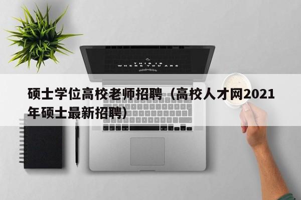 硕士学位高校老师招聘（高校人才网2021年硕士最新招聘）-第1张图片-公办高校硕士招聘信息-最新高校硕士招聘信息-公办高校招聘条件