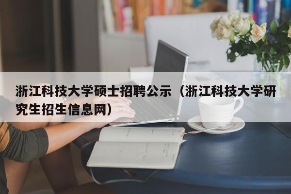 浙江科技大学硕士招聘公示（浙江科技大学研究生招生信息网）-第1张图片-公办高校硕士招聘信息-最新高校硕士招聘信息-公办高校招聘条件