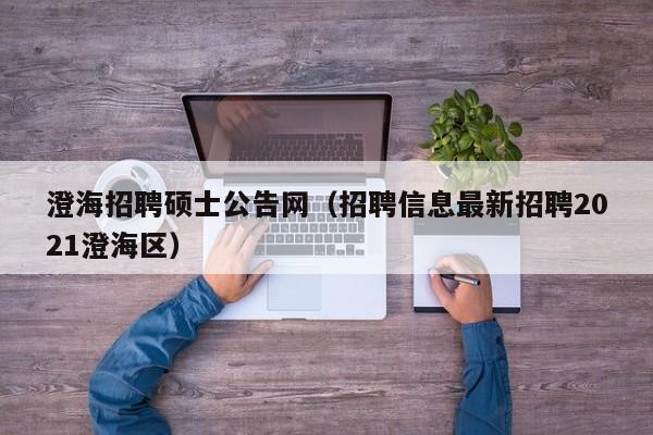 澄海招聘硕士公告网（招聘信息最新招聘2021澄海区）-第1张图片-公办高校硕士招聘信息-最新高校硕士招聘信息-公办高校招聘条件