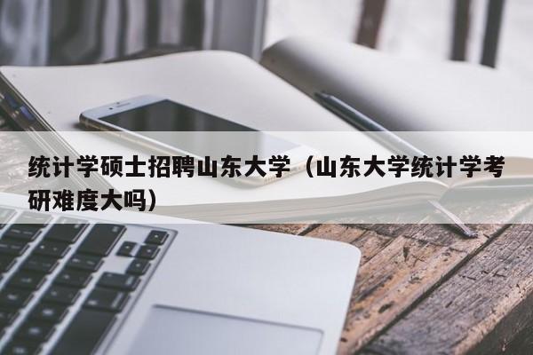 统计学硕士招聘山东大学(山东大学统计学考研难度大吗)-第1张图片-公办高校硕士招聘信息-最新高校硕士招聘信息-公办高校招聘条件 统计学硕士招聘山东大学(山东大学统计学考研难度大吗)-第1张图片-公办高校硕士招聘信息-最新高校硕士招聘信息-公办高校招聘条件
