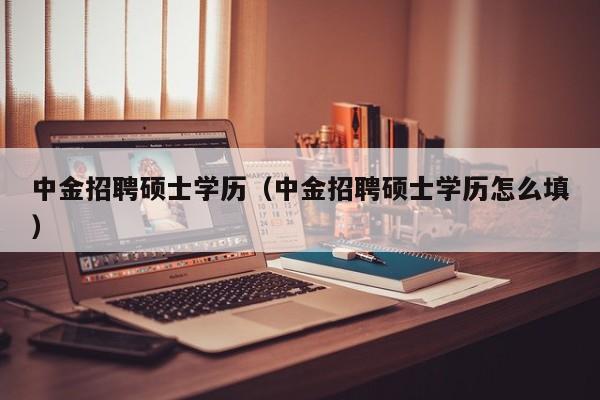 中金招聘硕士学历（中金招聘硕士学历怎么填）-第1张图片-公办高校硕士招聘信息-最新高校硕士招聘信息-公办高校招聘条件