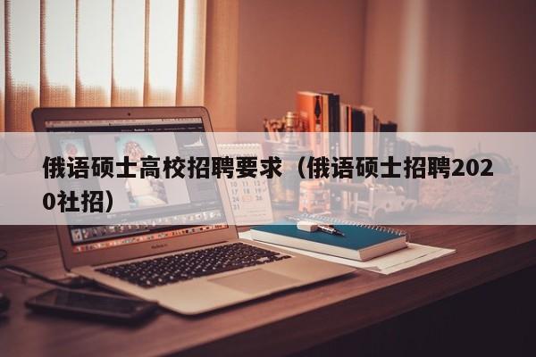 俄语硕士高校招聘要求（俄语硕士招聘2020社招）-第1张图片-公办高校硕士招聘信息-最新高校硕士招聘信息-公办高校招聘条件