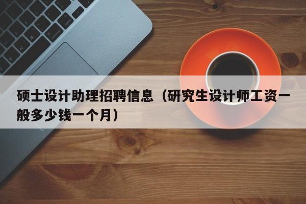 硕士设计助理招聘信息（研究生设计师工资一般多少钱一个月）-第1张图片-公办高校硕士招聘信息-最新高校硕士招聘信息-公办高校招聘条件