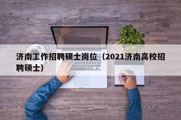 济南工作招聘硕士岗位（2021济南高校招聘硕士）-第1张图片-公办高校硕士招聘信息-最新高校硕士招聘信息-公办高校招聘条件