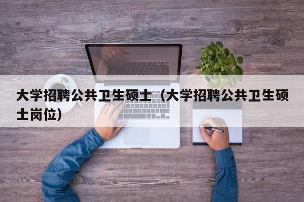 大学招聘公共卫生硕士（大学招聘公共卫生硕士岗位）-第1张图片-公办高校硕士招聘信息-最新高校硕士招聘信息-公办高校招聘条件