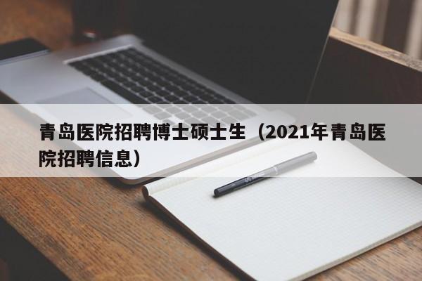 青岛医院招聘博士硕士生（2021年青岛医院招聘信息）-第1张图片-公办高校硕士招聘信息-最新高校硕士招聘信息-公办高校招聘条件