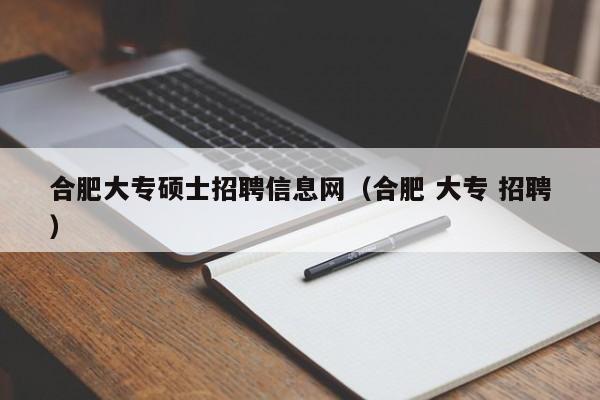 合肥大专硕士招聘信息网（合肥 大专 招聘）-第1张图片-公办高校硕士招聘信息-最新高校硕士招聘信息-公办高校招聘条件