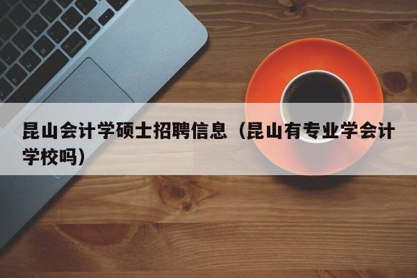 昆山会计学硕士招聘信息（昆山有专业学会计学校吗）-第1张图片-公办高校硕士招聘信息-最新高校硕士招聘信息-公办高校招聘条件