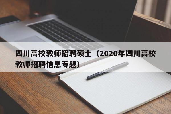 四川高校教师招聘硕士（2020年四川高校教师招聘信息专题）-第1张图片-公办高校硕士招聘信息-最新高校硕士招聘信息-公办高校招聘条件