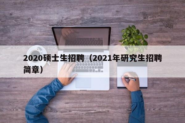 2020硕士生招聘（2021年研究生招聘简章）-第1张图片-公办高校硕士招聘信息-最新高校硕士招聘信息-公办高校招聘条件