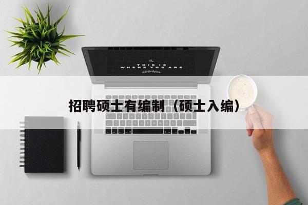 招聘硕士有编制（硕士入编）-第1张图片-公办高校硕士招聘信息-最新高校硕士招聘信息-公办高校招聘条件
