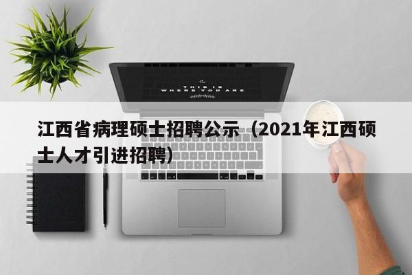 江西省病理硕士招聘公示（2021年江西硕士人才引进招聘）-第1张图片-公办高校硕士招聘信息-最新高校硕士招聘信息-公办高校招聘条件