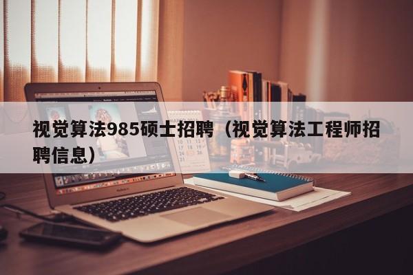 视觉算法985硕士招聘（视觉算法工程师招聘信息）-第1张图片-公办高校硕士招聘信息-最新高校硕士招聘信息-公办高校招聘条件