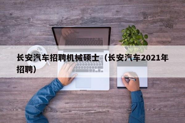 长安汽车招聘机械硕士（长安汽车2021年招聘）-第1张图片-公办高校硕士招聘信息-最新高校硕士招聘信息-公办高校招聘条件