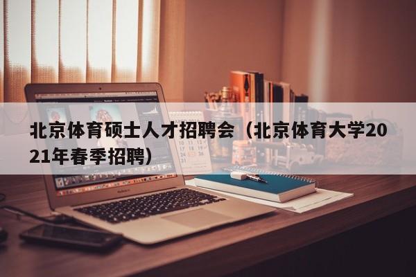 北京体育硕士人才招聘会（北京体育大学2021年春季招聘）-第1张图片-公办高校硕士招聘信息-最新高校硕士招聘信息-公办高校招聘条件